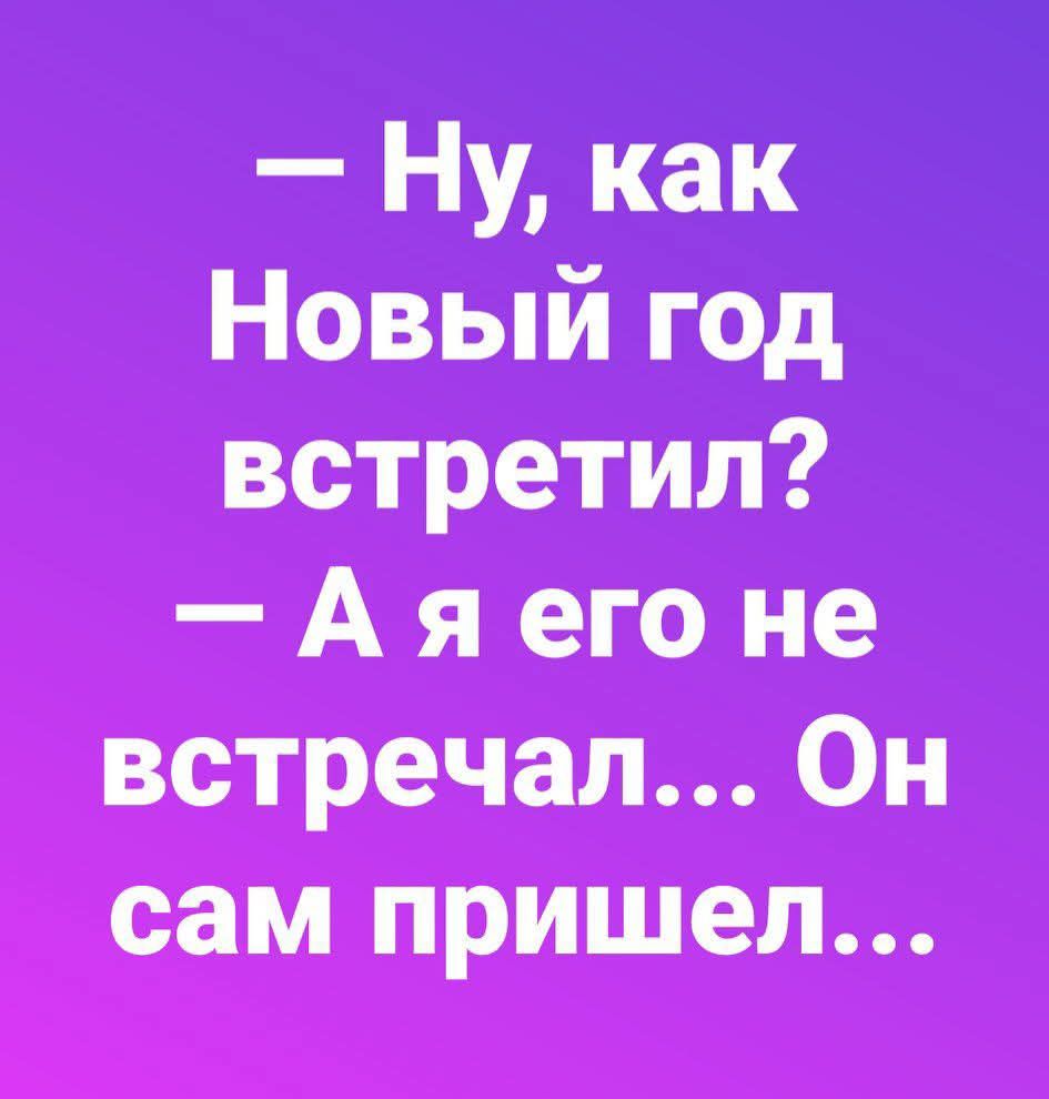 — Ну, как Новый год встретил? — А я его не встречал... Он сам пришел...