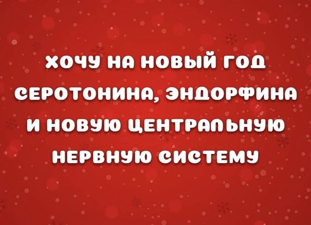 ХОЧУ НА НОВЫЙ ГОД СЕРОТОНИНА, ЭНДОРФИНА И НОВУЮ ЦЕНТРАЛЬНУЮ НЕРВНУЮ СИСТЕМУ