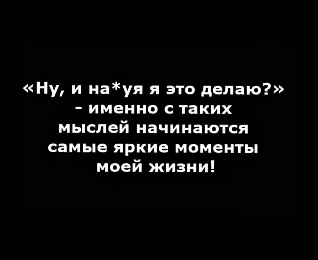 «Ну, и на*уя я это делаю?» - именно с таких мыслей начинаются самые яркие моменты моей жизни!