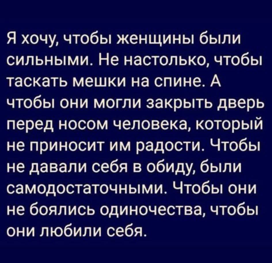 Я хочу, чтобы женщины были сильными. Не настолько, чтобы таскать мешки на спине. А чтобы они могли закрыть дверь перед носом человека, который не приносит им радости. Чтобы не давали себя в обиду, были самодостаточными. Чтобы они не боялись одиночества, чтобы они любили себя.