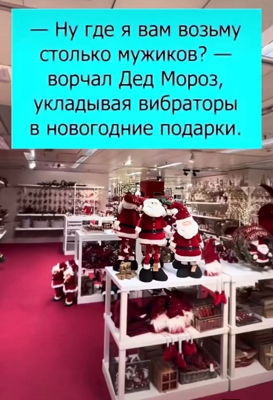 — Ну где я вам возьму столько мужиков? — ворчал Дед Мороз, укладывая вибраторы в новогодние подарки.