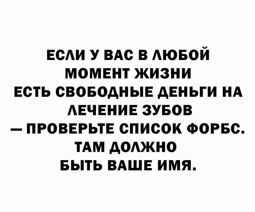 ЕСЛИ У ВАС В ЛЮБОЙ МОМЕНТ ЖИЗНИ ЕСТЬ СВОБОДНЫЕ ДЕНЬГИ НА ЛЕЧЕНИЕ ЗУБОВ — ПРОВЕРЬТЕ СПИСОК ФОРБС. ТАМ ДОЛЖНО БЫТЬ ВАШЕ ИМЯ.