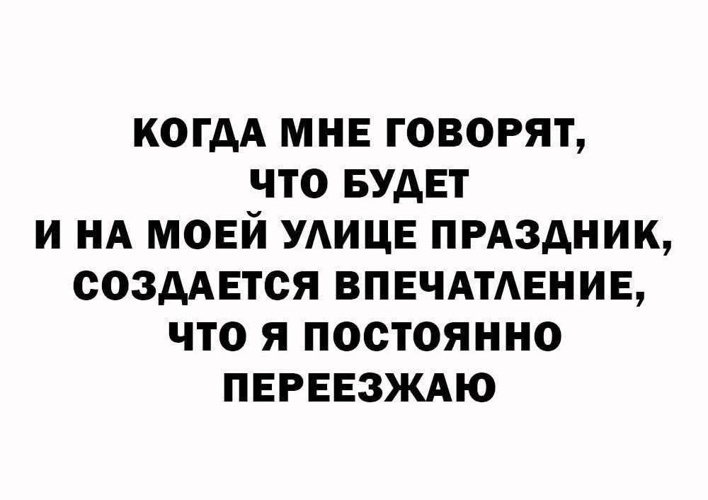 КОГДА МНЕ ГОВОРЯТ, ЧТО БУДЕТ И НА МОЕЙ УЛИЦЕ ПРАЗДНИК, СОЗДАЕТСЯ ВПЕЧАТЛЕНИЕ, ЧТО Я ПОСТОЯННО ПЕРЕЕЗЖАЮ