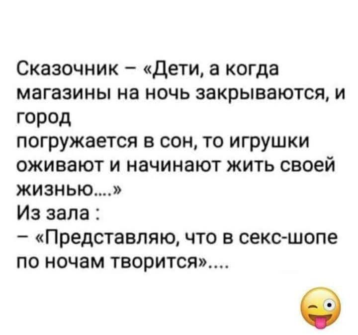 Сказочник – «Дети, а когда магазины на ночь закрываются, и город погружается в сон, то игрушки оживуют и начинают жить своей жизнью...» Из зала : – «Представляю, что в секс-шопе по ночам творится»....