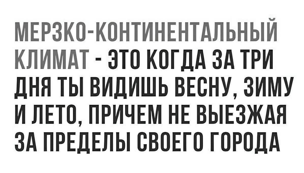МЕРЗКО-КОНТИНЕНТАЛЬНЫЙ КЛИМАТ - ЭТО КОГДА ЗА ТРИ ДНЯ ТЫ ВИДИШЬ ВЕСНУ, ЗИМУ И ЛЕТО, ПРИЧЕМ НЕ ВЫЕЗЖАЯ ЗА ПРЕДЕЛЫ СВОЕГО ГОРОДА