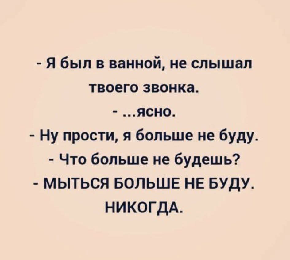 - Я был в ванной, не слышал твоего звонка.
- ...Ясно.
- Ну прости, я больше не буду.
- Что больше не будешь?
- МЫТЬСЯ БОЛЬШЕ НЕ БУДУ.
НИКОГДА.