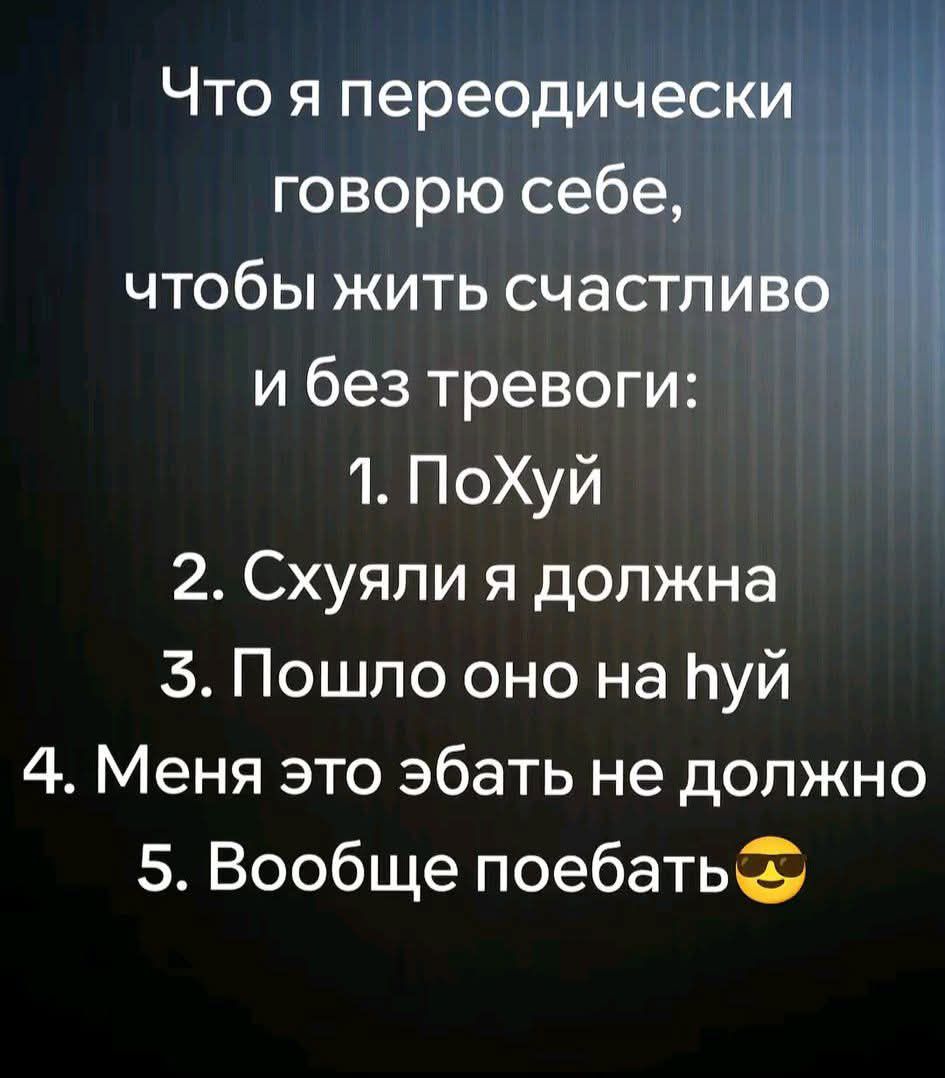 Что я переодически говорю себе, чтобы жить счастливо и без тревоги: 1. ПоХуй 2. Схуяли я должна 3. Пошло оно на йуй 4. Меня это ебать не должно 5. Вообще поебать😎