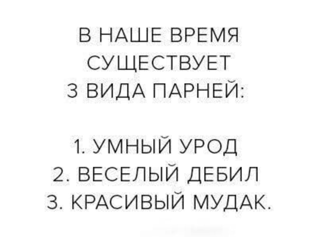 В НАШЕЕ ВРЕМЯ СУЩЕСТВУЕТ 3 ВИДА ПАРНЕЙ: 1. УМНЫЙ УРОД 2. ВЕСЕЛЫЙ ДЕБИЛ 3. КРАСИВЫЙ МУДАК.