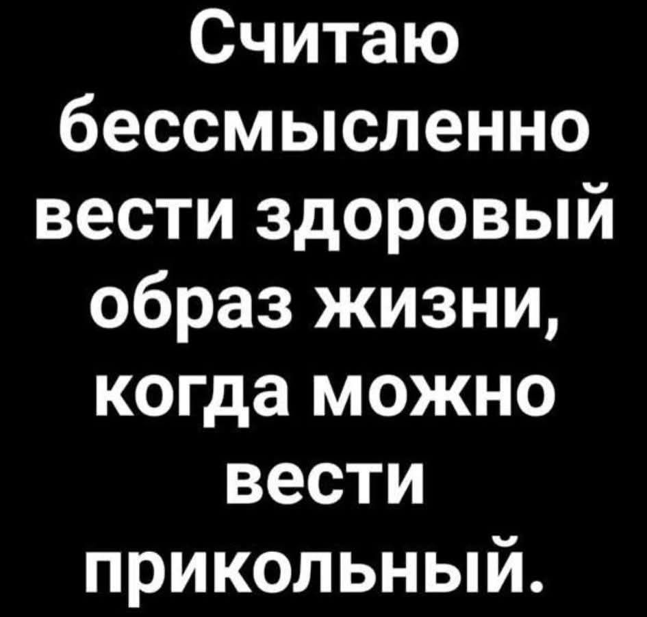 Считаю бессмысленно вести здоровый образ жизни, когда можно вести прикольный.