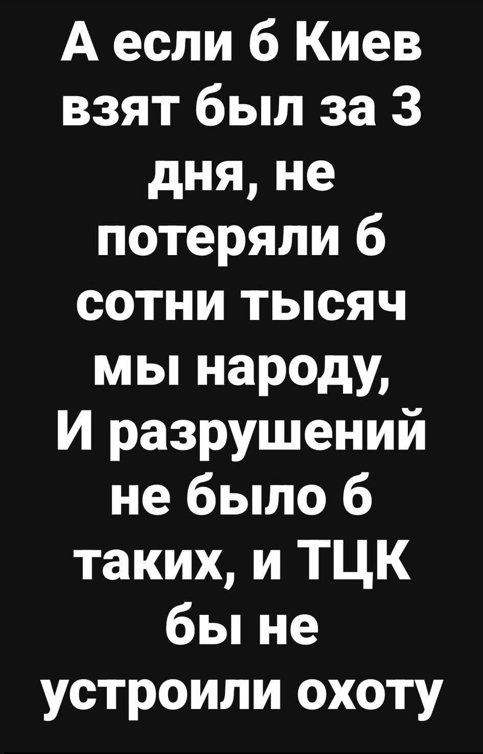 А если б Киев взят был за 3 дня, не потеряли бы сотни тысяч мы народу, и разрушений не было бы таких, и ТЦК бы не устроили охоту