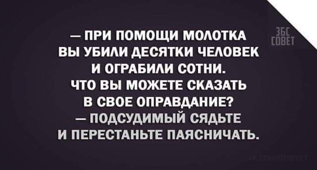 — ПРИ ПОМОЩИ МОЛОТКА ВЫ УБИЛИ ДЕСЯТКИ ЧЕЛОВЕК И ОГРАБИЛИ СОТНИ. ЧТО ВЫ МОЖЕТЕ СКАЗАТЬ В СВОЕ ОПРАВДАНИЕ? — ПОДСУДИМЫЙ, САДЬТЕ И ПЕРЕСТАНЬТЕ ПОДПЛЫЧИВАТЬ.