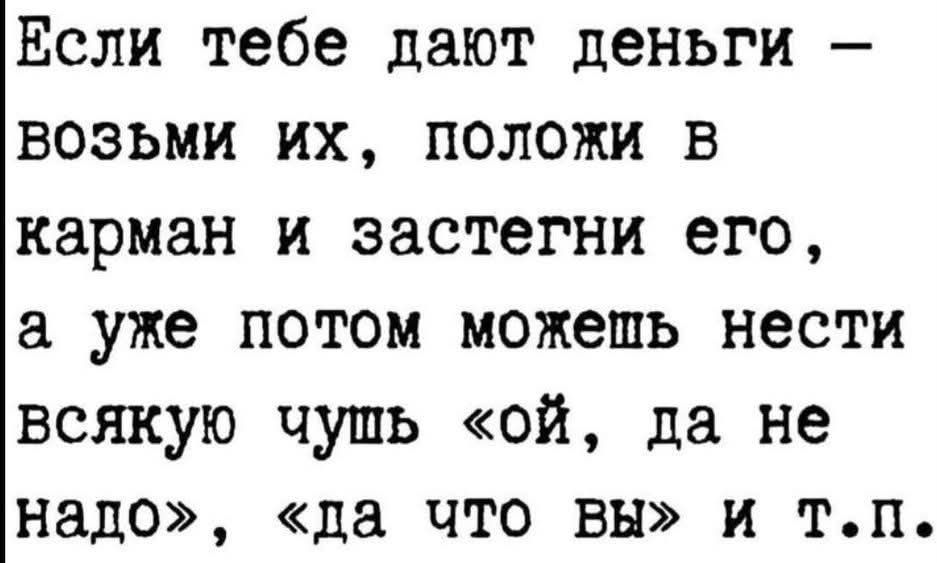 Если тебе дают деньги — возьми их, положи в карман и застегни его, а уже потом можешь нести всякую чушь «ой, да не надо», «да что вы» и т.п.