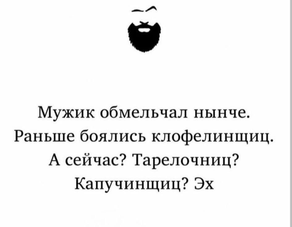 Мужик обмельчал нынче. Раньше боялись клфелинщиц. А сейчас? Тарелочницы? Капучинщицы? Эх