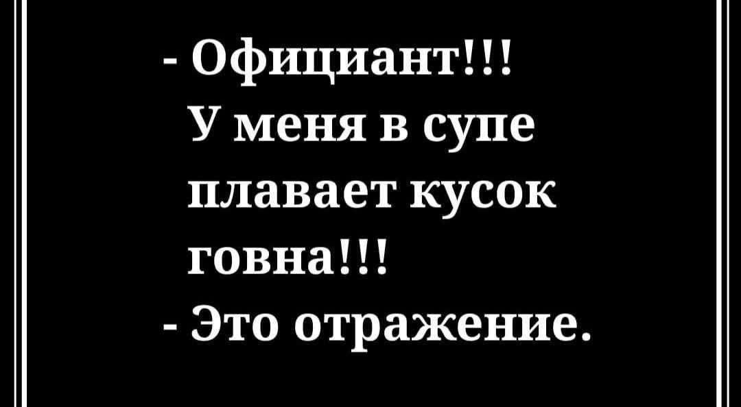 - Официант!!!
У меня в супе плавает кусок говна!!!
- Это отражение.