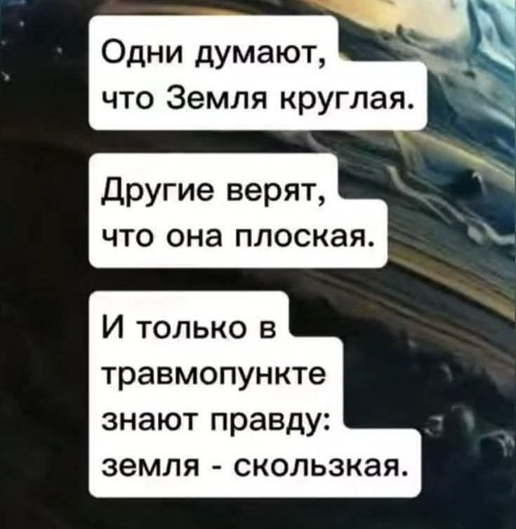 Одни думают, что Земля круглая.
Другие верят, что она плоская.
И только в травмпункте знают правду: земля - скользкая.