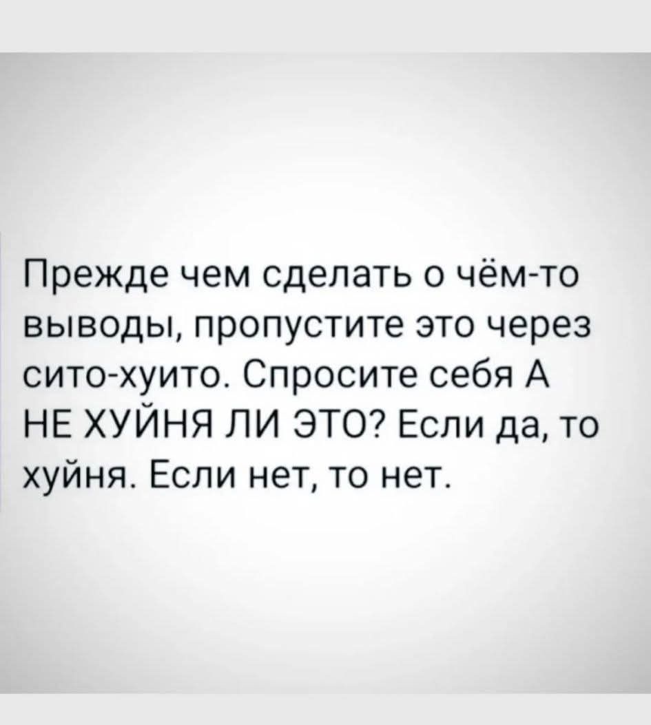 Прежде чем сделать о чём-то выводы, пропустите это через сито-хуито. Спросите себя А НЕ ХУЙНА ЛИ ЭТО? Если да, то хуйня. Если нет, то нет.