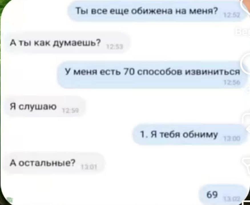Ты все еще обижена на меня?
А ты как думаешь?
У меня есть 70 способов извиниться
Я слушаю
1. Я тебя обниму
А остальные?
69