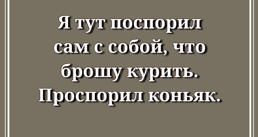 Я тут поспорил сам с собой, что брошу курить. Проспорил коньяк.