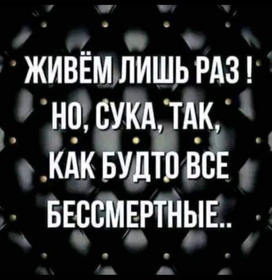 ЖИВЁМ ЛИШЬ РАЗ! НО, СУКА, ТАК, КАК БУДТО ВСЕ БЕССМЕРТНЫЕ..