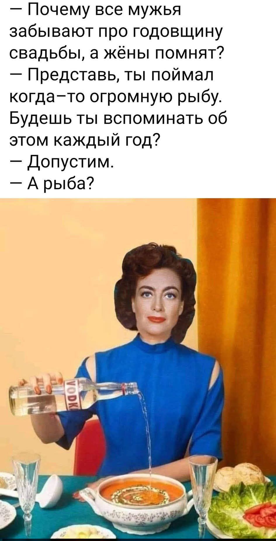 — Почему все мужья забывают про годовщину свадьбы, а жёны помнят? — Представь, ты поймал когда‑то огромную рыбу. Будешь ты вспоминать об этом каждый год? — Допустим. — А рыба?