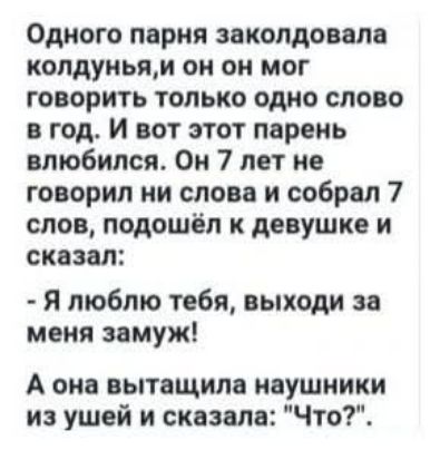 Одного парня заколдовала колдунья, и он мог говорить только одно слово в год. И вот этот парень влюбился. Он 7 лет не говорил ни слова и собрал 7 слов, подошёл к девушке и сказал: - Я люблю тебя, выйди за меня замуж! А она вытащила наушники из ушей и сказала: 