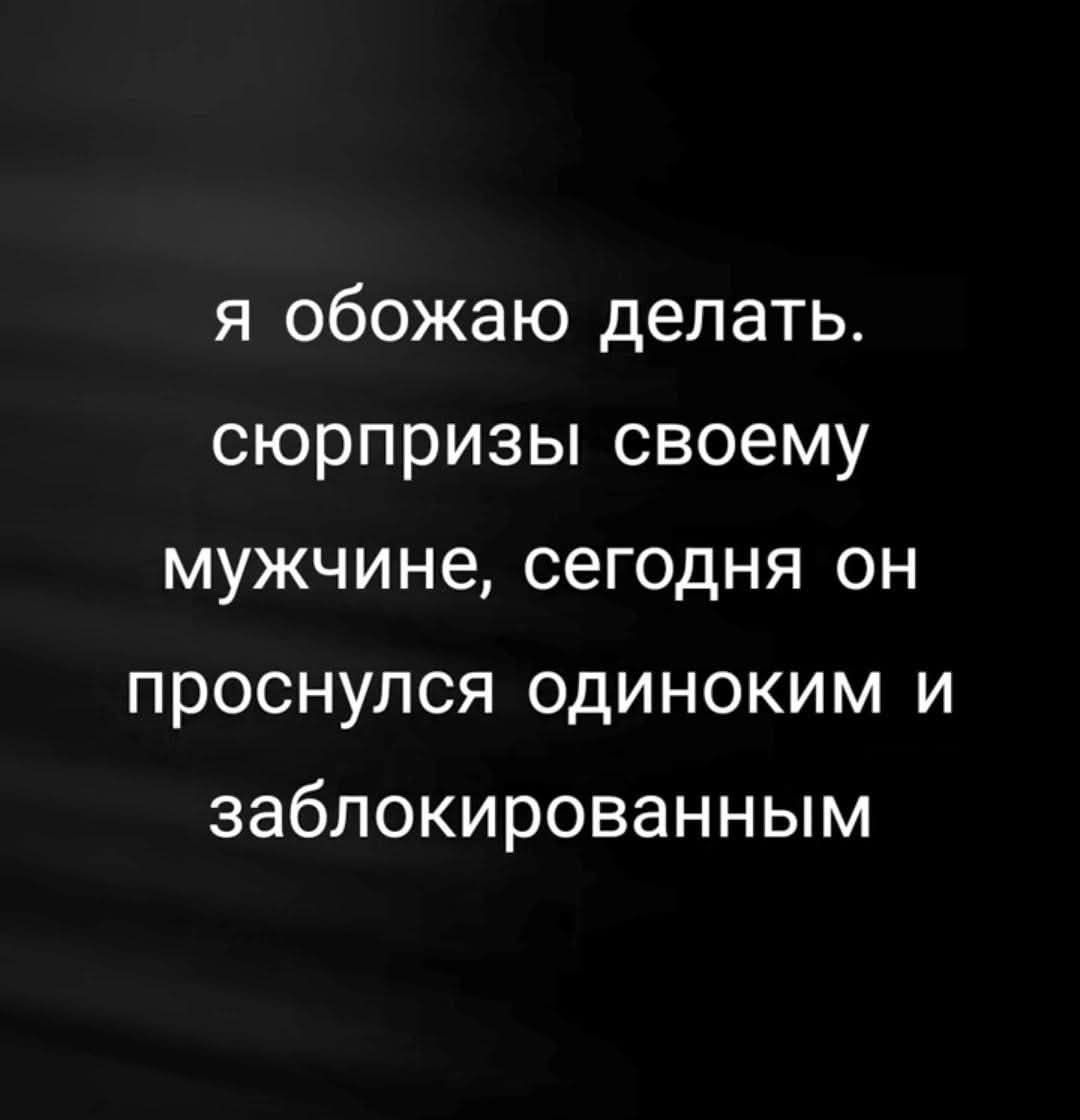 я обожаю делать. сюрпризы своему мужчине, сегодня он проснулся одиноким и заблокированным