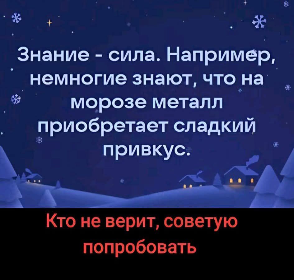 Знание - сила. Например, немногие знают, что на морозе металл приобретает сладкий привкус.

Кто не верит, советую попробовать