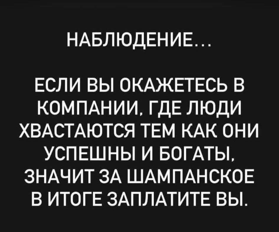 НАБЛЮДЕНИЕ... ЕСЛИ ВЫ ОКАЗЕТЕСЬ В КОМПАНИИ, ГДЕ ЛЮДИ ХВАСТАЮТСЯ ТЕМ КАК ОНИ УСПЕШНЫ И БОГАТЫ, ЗНАЧИТ ЗА ШАМПАНСКОЕ В ИТОГЕ ЗАПЛАТИТЕ ВЫ.