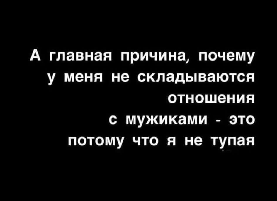 А главная причина, почему у меня не складываются отношения с мужиками - это потому что я не тупая
