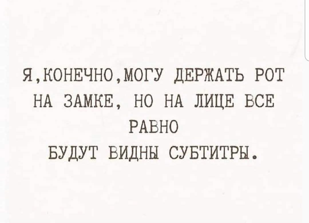 Я, КОНЕЧНО, МОГУ ДЕРЖАТЬ РОТ НА ЗАМКЕ, НО НА ЛИЦЕ ВСЕ РАВНО БУДУТ ВИДНЫ СУБИТИТЫ.