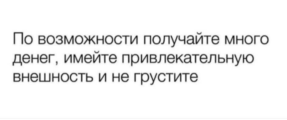 По возможности получайте много денег, имейте привлекательную внешность и не грустите