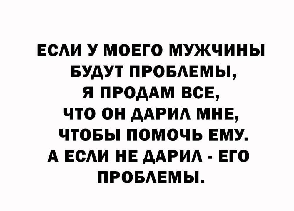 ЕСЛИ У МОЕГО МУЖЧИНЫ БУДУТ ПРОБЛЕМЫ, Я ПРОДАМ ВСЕ, ЧТО ОН ДАРИЛ МНЕ, ЧТОБЫ ПОМОЧЬ ЕМУ. А ЕСЛИ НЕ ДАРИЛ - ЕГО ПРОБЛЕМы.