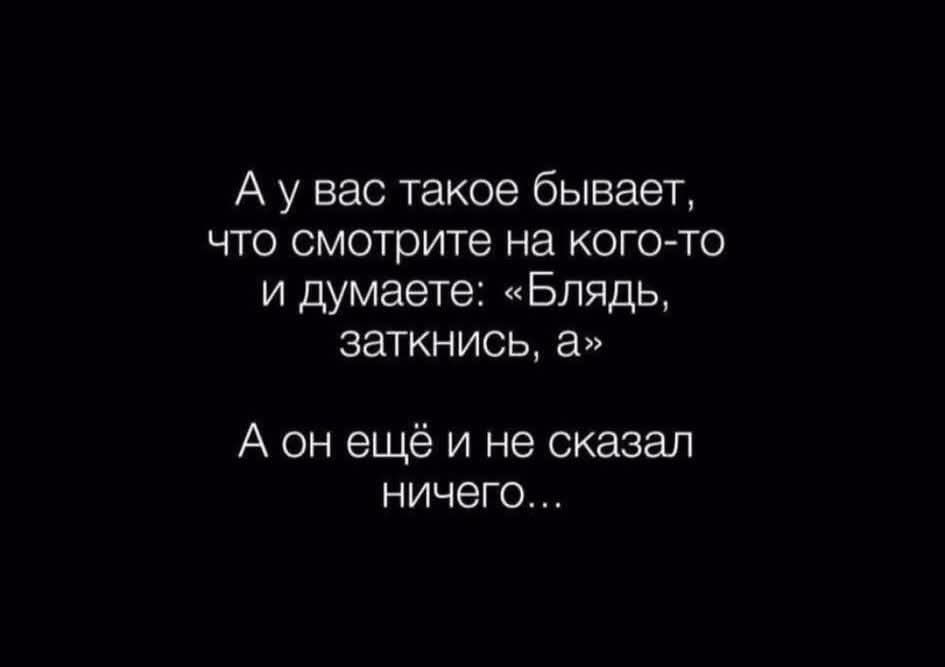 А у вас такое бывает, что смотрите на кого-то и думаете: «Бляядь, заткнись, а» А он ещё и не сказал ничего...