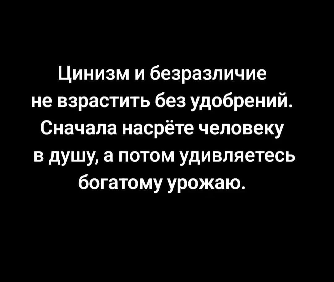 Цинизм и безразличие не взрастить без удобрений. Сначала насрёте человеку в душу, а потом удивляетесь богатому урожаю.