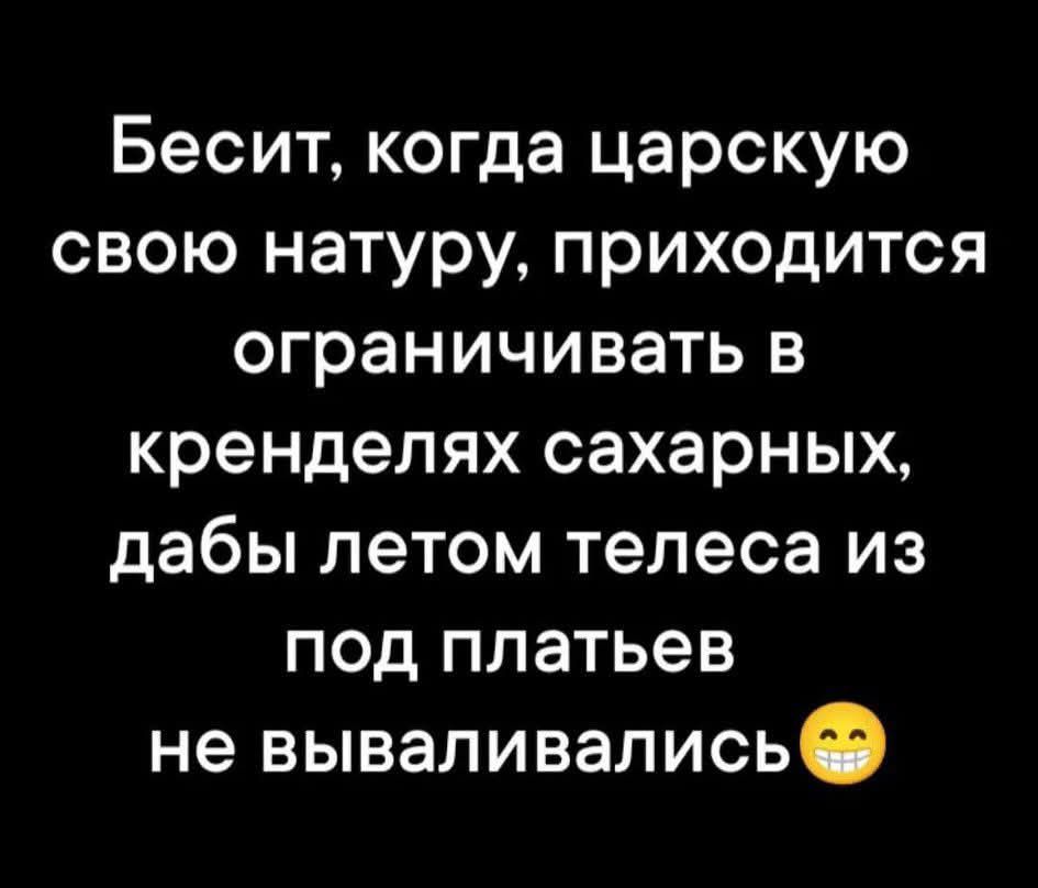 Бесит, когда царскую свою натуру, приходится ограничивать в кренделях сахарных, дабы летом тела из под платьев не вываливались