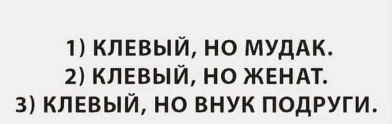 1) КЛЕВЫЙ, НО МУДАК. 2) КЛЕВЫЙ, НО ЖЕНАТ. 3) КЛЕВЫЙ, НО ВНУК ПОДРУГИ.