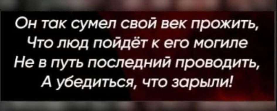 Он так сумел свой век прожить, Что людям пойдет к его могиле Не в путь последний проводить, А убедиться, что зарылся!