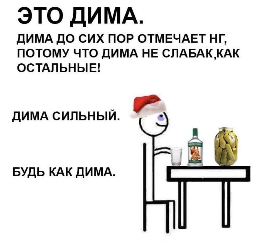 ЭТО ДИМА. ДИМА ДО СИХ ПОТ ОТМЕЧАЕТ НГ, ПОТОМУ ЧТО ДИМА НЕ СЛАБАК,КАК ОСТАЛЬНЫЕ!\nДИМА СИЛЬНЫЙ.\nБУДЬ КАК ДИМА.