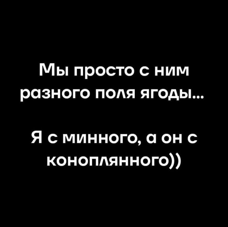 Мы просто с ним разного поля ягоды... Я с минного, а он с конопляного))