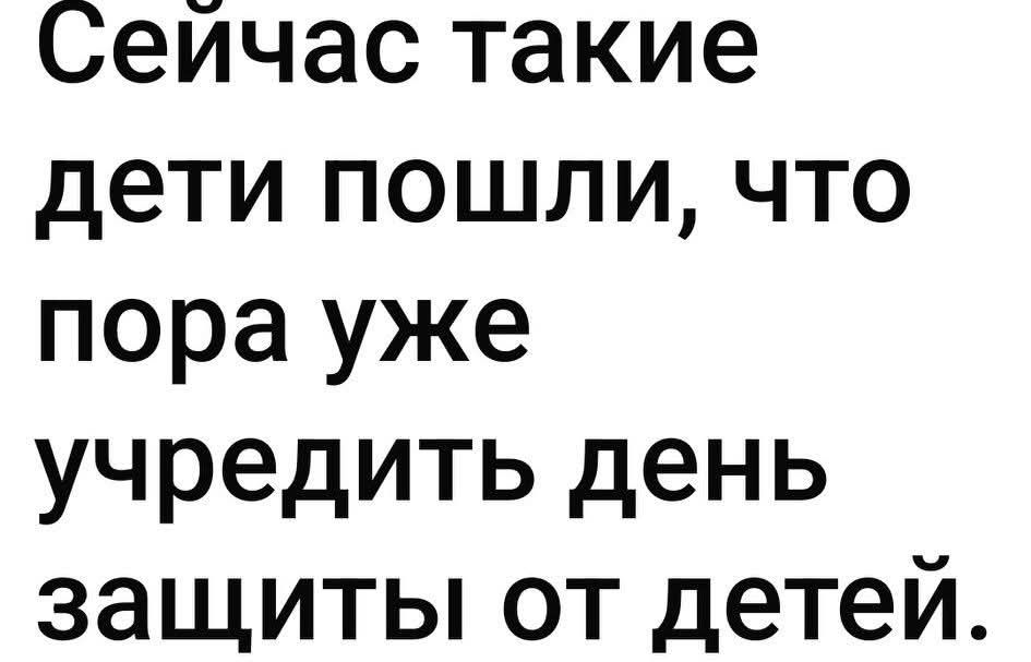 Сейчас такие дети пошли, что пора уже учреждать день защиты от детей.
