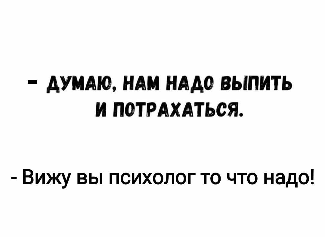 - ДУмаю, нам надо выпить и потрахаться.
- Вижу вы психолог то что надо!