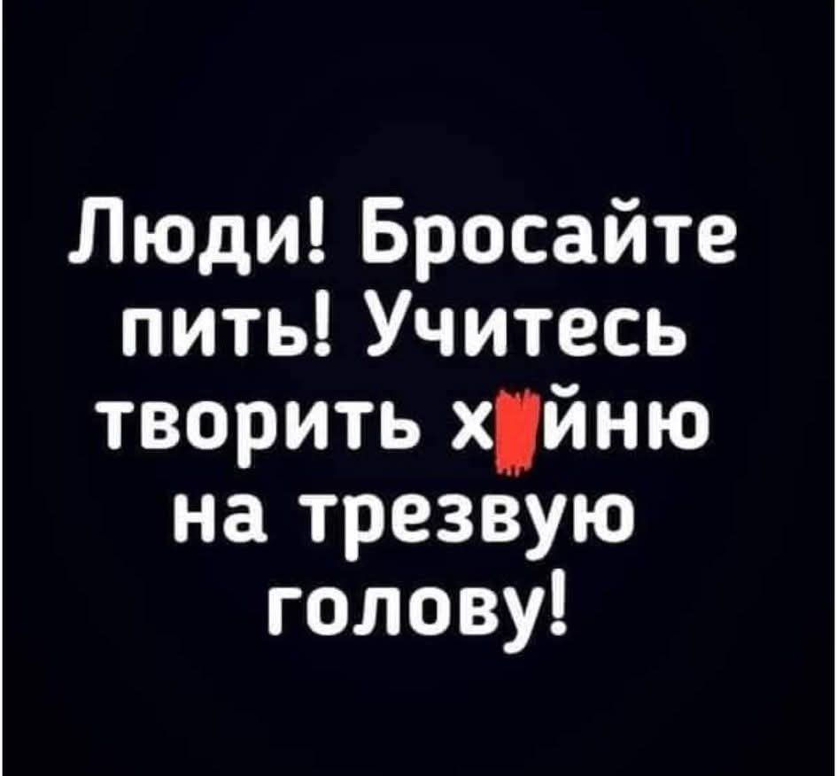 Люди! Бросайте пить! Учитесь творить хуйню на трезвую голову!