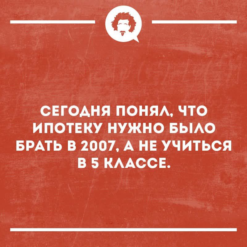 СЕГОДНЯ ПОНЯЛ, ЧТО ИПОТЕКУ НУЖНО БЫЛО БРАТЬ В 2007, А НЕ УЧИТЬСЯ В 5 КЛАССЕ.