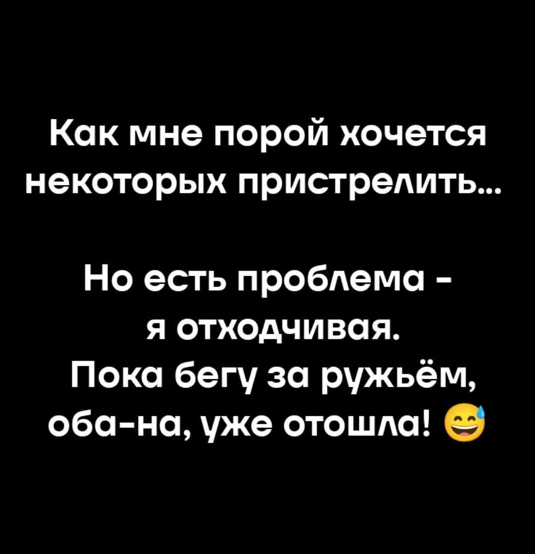 Как мне порой хочется некоторых пристрелить...
Но есть проблема - я отходчивая.
Пока бегу за ружьём,
оба-на, уже отошла! 😅