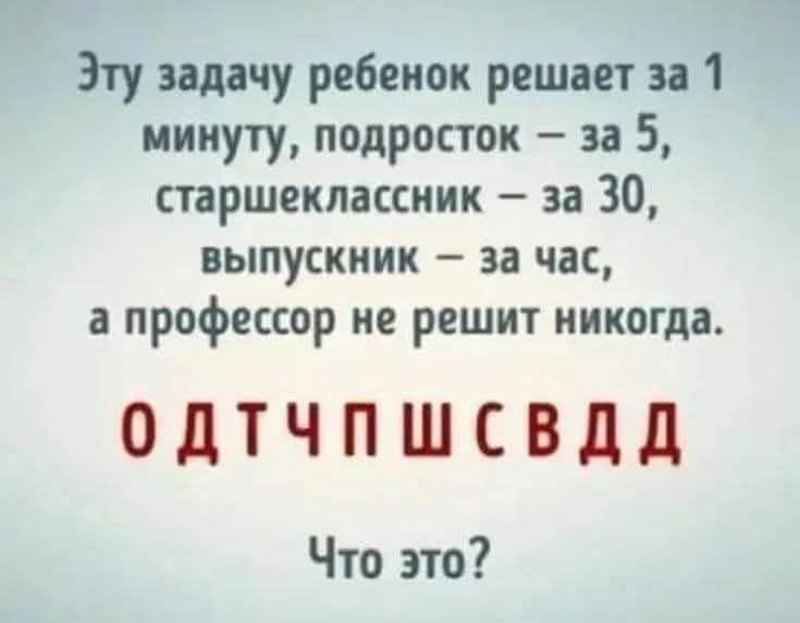 Эту задачу ребенок решает за 1 минуту, подросток – за 5, старшеклассник – за 30, выпускник – за час, а профессор не решит никогда. ОДТЧПШСВДД Что это?