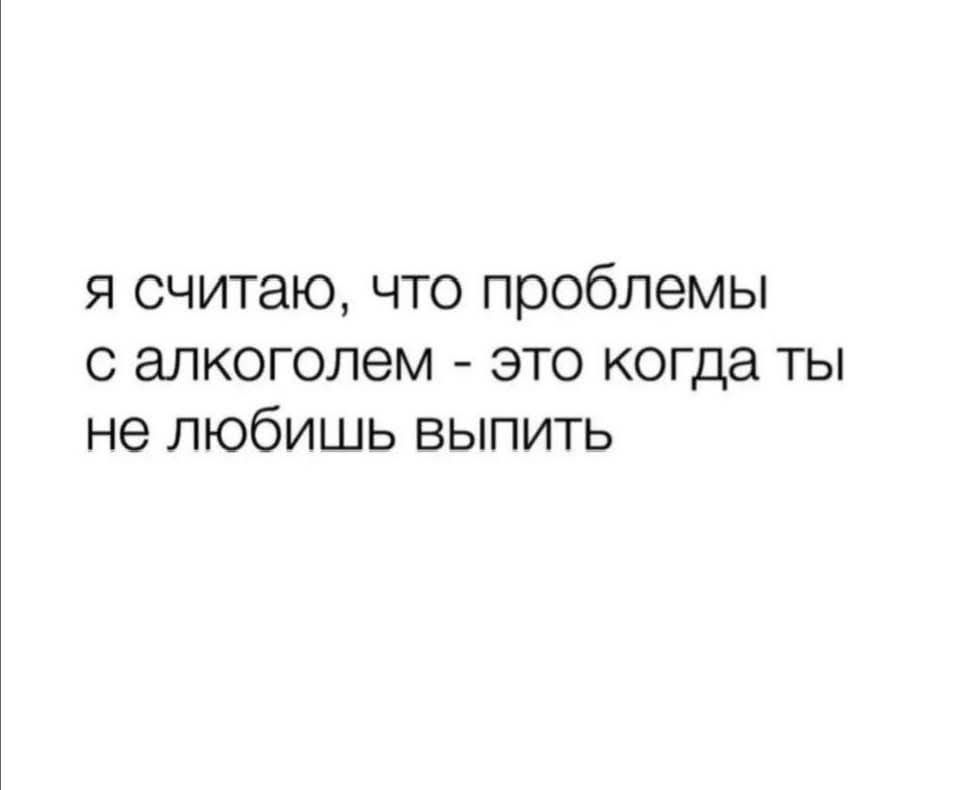 Я считаю, что проблемы с алкоголем - это когда ты не любишь выпить