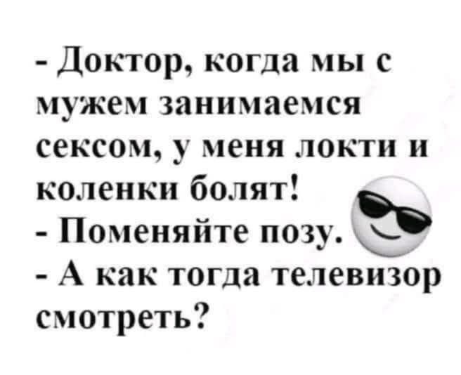 - Доктор, когда мы с мужем занимаемся сексом, у меня локти и колени болят! - Поменяйте позу. - А как тогда телевизор смотреть?