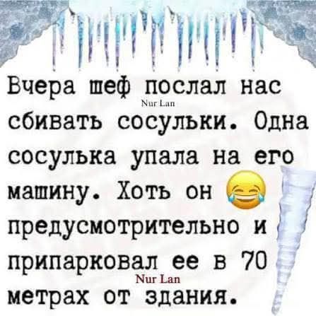 Вчера шеф послал нас сбивать сосульки. Одна сосулька упала на его машину. Хоть он предумышленно и припарковал ее в 70 метрах от здания.