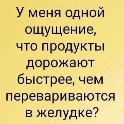 У меня одной ощущение, что продукты дорожают быстрее, чем перевариваются в желудке?