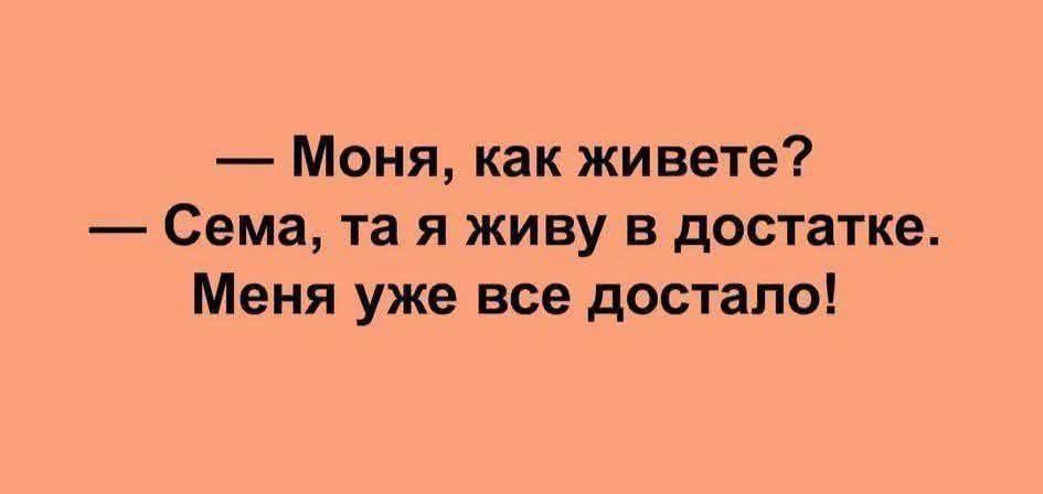 — Моня, как живете?
— Семa, та я живу в достатке. Меня уже все достало!